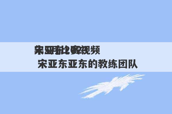 宋亚东2023
年5月比赛视频 宋亚东亚东的教练团队