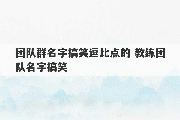 团队群名字搞笑逗比点的 教练团队名字搞笑