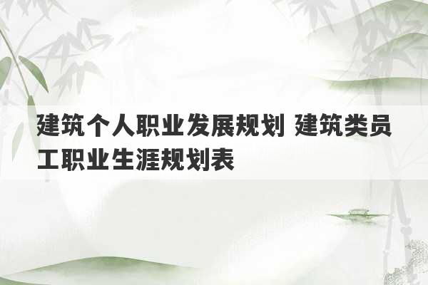 建筑个人职业发展规划 建筑类员工职业生涯规划表