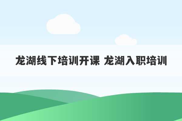 龙湖线下培训开课 龙湖入职培训