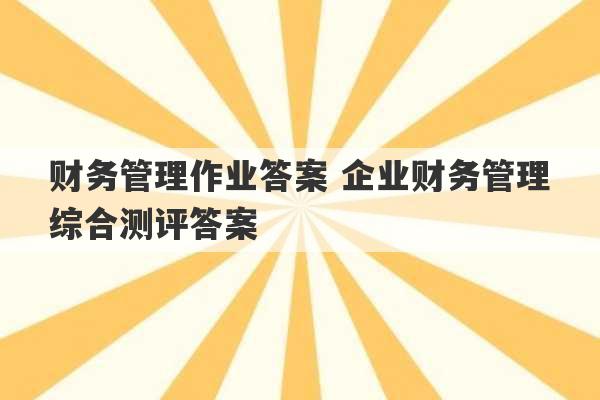 财务管理作业答案 企业财务管理综合测评答案