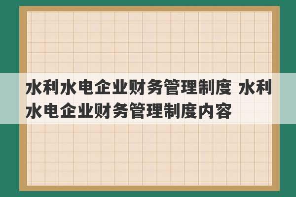 水利水电企业财务管理制度 水利水电企业财务管理制度内容