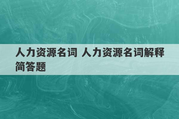 人力资源名词 人力资源名词解释简答题