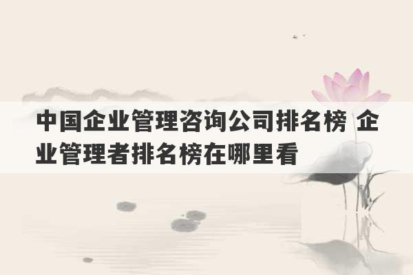 中国企业管理咨询公司排名榜 企业管理者排名榜在哪里看