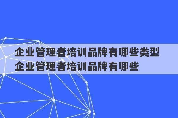 企业管理者培训品牌有哪些类型 企业管理者培训品牌有哪些