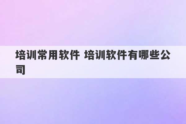 培训常用软件 培训软件有哪些公司