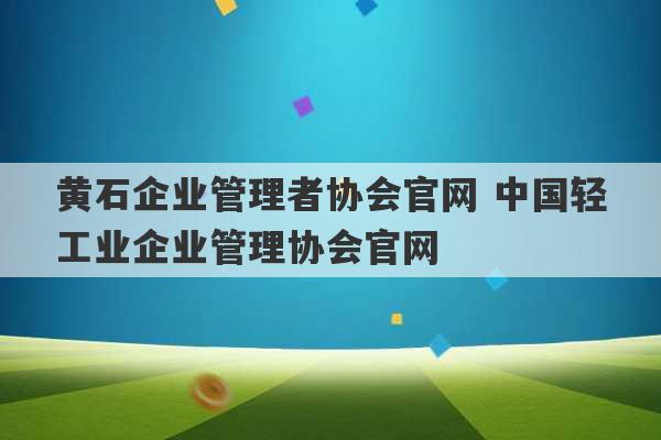 黄石企业管理者协会官网 中国轻工业企业管理协会官网