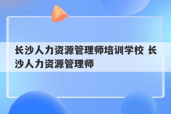 长沙人力资源管理师培训学校 长沙人力资源管理师