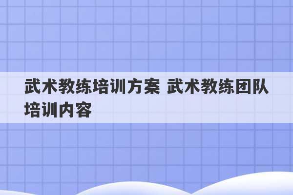 武术教练培训方案 武术教练团队培训内容