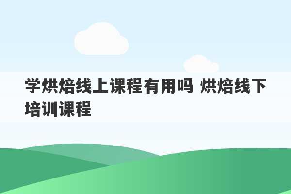 学烘焙线上课程有用吗 烘焙线下培训课程