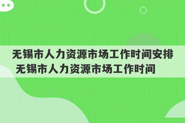 无锡市人力资源市场工作时间安排 无锡市人力资源市场工作时间