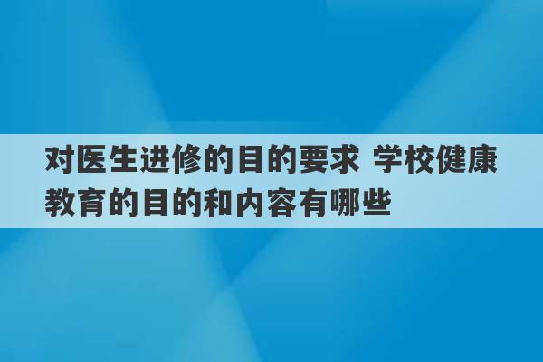 对医生进修的目的要求 学校健康教育的目的和内容有哪些