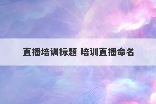 直播培训标题 培训直播命名