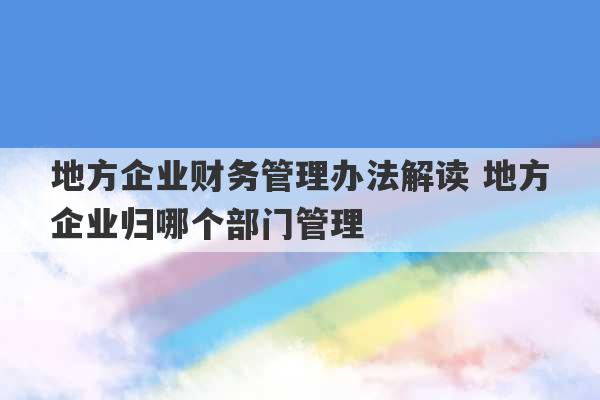 地方企业财务管理办法解读 地方企业归哪个部门管理