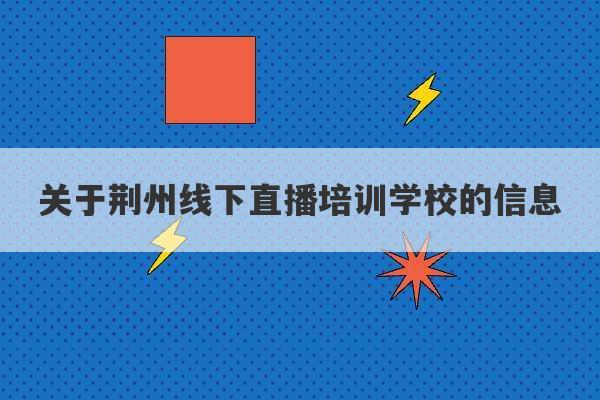 关于荆州线下直播培训学校的信息