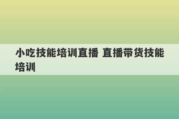 小吃技能培训直播 直播带货技能培训