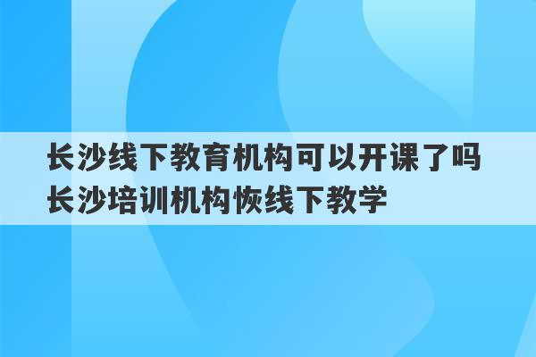 长沙线下教育机构可以开课了吗 长沙培训机构恢线下教学