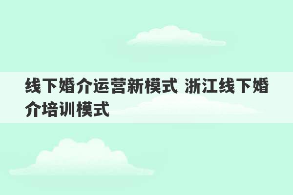 线下婚介运营新模式 浙江线下婚介培训模式