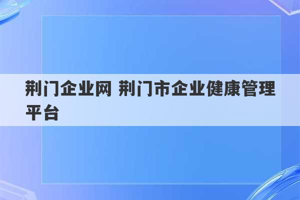 荆门企业网 荆门市企业健康管理平台