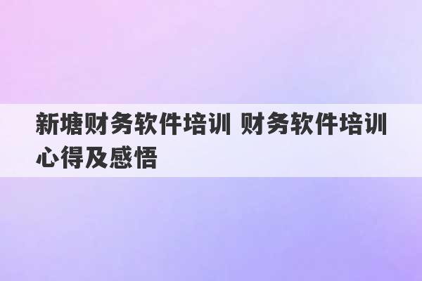 新塘财务软件培训 财务软件培训心得及感悟