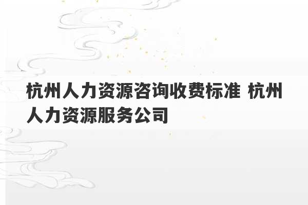 杭州人力资源咨询收费标准 杭州人力资源服务公司