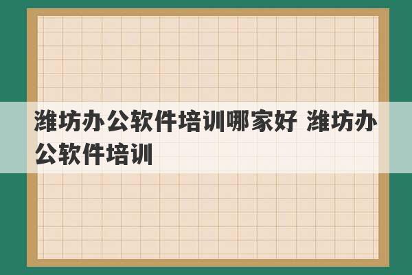 潍坊办公软件培训哪家好 潍坊办公软件培训