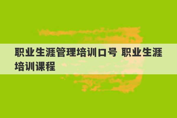 职业生涯管理培训口号 职业生涯培训课程