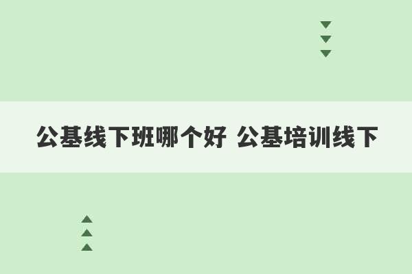 公基线下班哪个好 公基培训线下