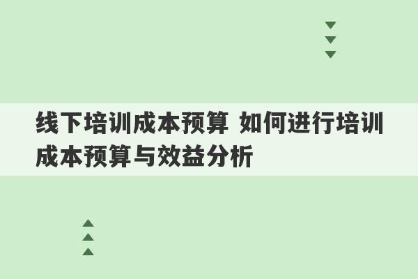 线下培训成本预算 如何进行培训成本预算与效益分析