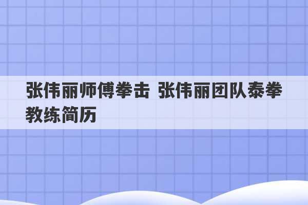 张伟丽师傅拳击 张伟丽团队泰拳教练简历