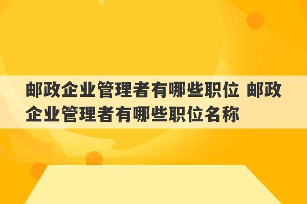 邮政企业管理者有哪些职位 邮政企业管理者有哪些职位名称