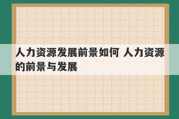 人力资源发展前景如何 人力资源的前景与发展