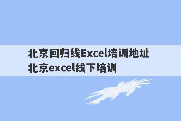 北京回归线Excel培训地址 北京excel线下培训