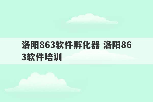 洛阳863软件孵化器 洛阳863软件培训