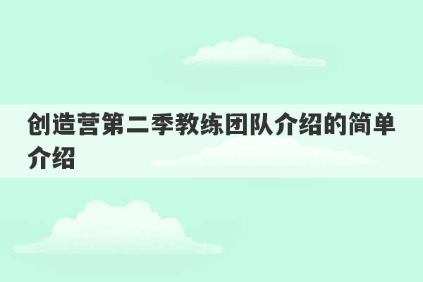 创造营第二季教练团队介绍的简单介绍