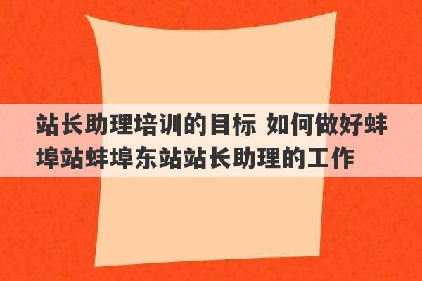 站长助理培训的目标 如何做好蚌埠站蚌埠东站站长助理的工作