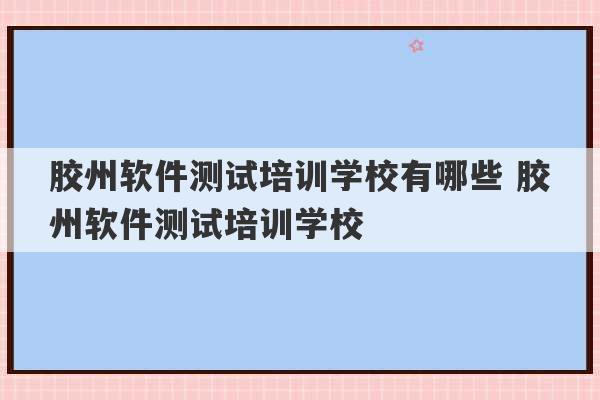 胶州软件测试培训学校有哪些 胶州软件测试培训学校