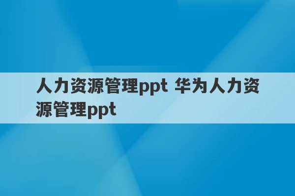 人力资源管理ppt 华为人力资源管理ppt