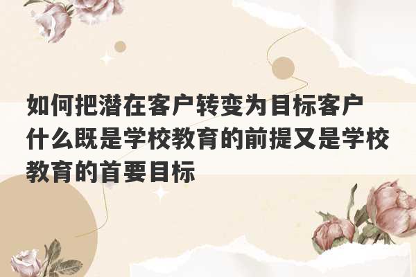 如何把潜在客户转变为目标客户 什么既是学校教育的前提又是学校教育的首要目标