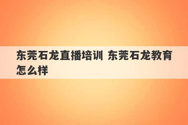 东莞石龙直播培训 东莞石龙教育怎么样