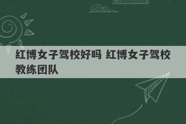 红博女子驾校好吗 红博女子驾校教练团队