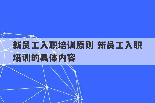 新员工入职培训原则 新员工入职培训的具体内容