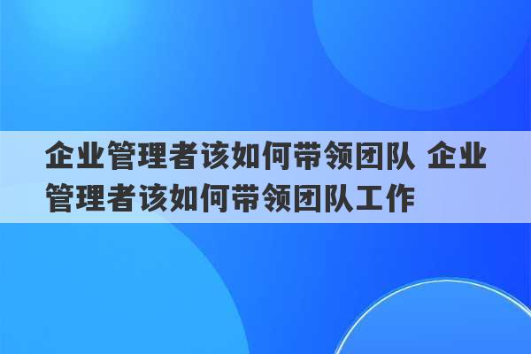 企业管理者该如何带领团队 企业管理者该如何带领团队工作