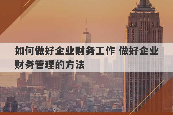 如何做好企业财务工作 做好企业财务管理的方法