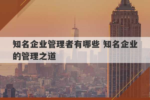 知名企业管理者有哪些 知名企业的管理之道