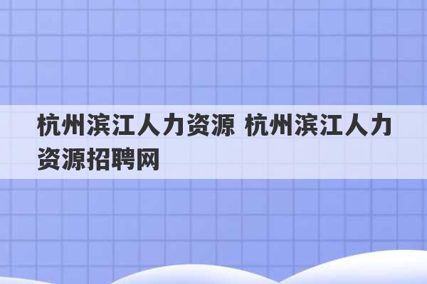 杭州滨江人力资源 杭州滨江人力资源招聘网