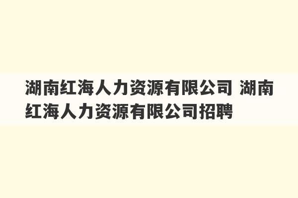 湖南红海人力资源有限公司 湖南红海人力资源有限公司招聘