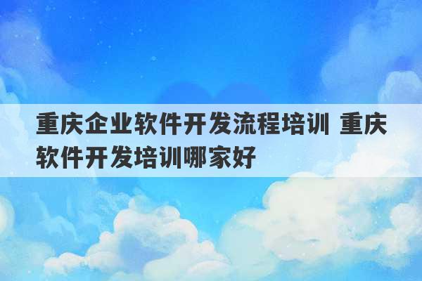 重庆企业软件开发流程培训 重庆软件开发培训哪家好