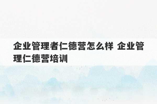 企业管理者仁德营怎么样 企业管理仁德营培训