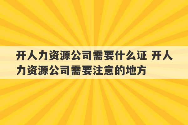 开人力资源公司需要什么证 开人力资源公司需要注意的地方